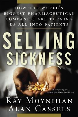Selling Sickness: How the World's Biggest Pharmaceutical Companies Are Turning Us All Into Patients by Moynihan, Ray