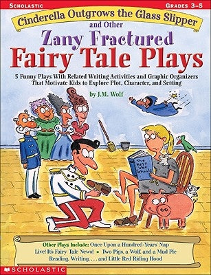 Cinderella Outgrows the Glass Slipper and Other Zany Fractured Fairy Tale Plays: 5 Funny Plays with Related Writing Activities and Graphic Organizers by Wolf, Joan M.