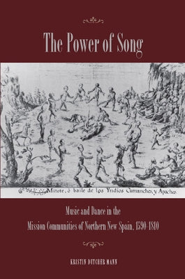 The Power of Song: Music and Dance in the Mission Communities of Northern New Spain, 1590-1810 by Mann, Kristin