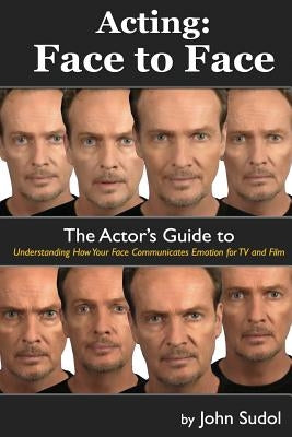 Acting Face to Face: The Actor's Guide to Understanding how Your Face Communicates Emotion for TV and Film by Sudol, John