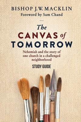 The Canvas of Tomorrow - Study Guide: Nehemiah and the story of one church in a challenged neighborhood by Macklin, Bishop J. W.