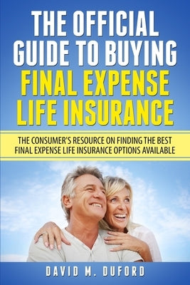 The Official Guide To Buying Final Expense Life Insurance: The Consumer's Resource On Finding The Best Final Expense Life Insurance Options Available by Duford, David M.