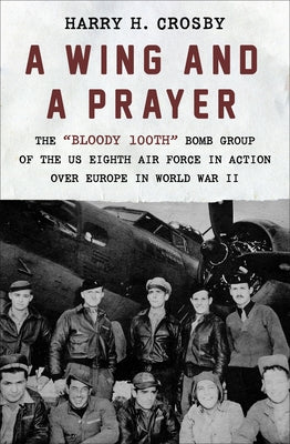 A Wing and a Prayer: The Bloody 100th Bomb Group of the Us Eighth Air Force in Action Over Europe in World War II by Crosby, Harry H.