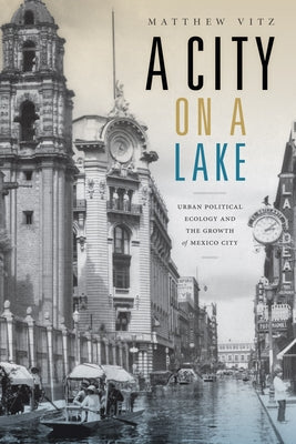 A City on a Lake: Urban Political Ecology and the Growth of Mexico City by Vitz, Matthew
