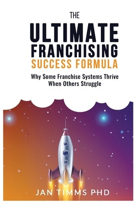 The Ultimate Franchising Success Formula: Why Some Franchise Systems Thrive When Others Struggle by Timms, Jan