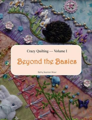 Crazy Quilting Volume I: Beyond the Basics by Shaw, Kathy Seaman