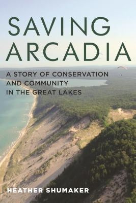 Saving Arcadia: A Story of Conservation and Community in the Great Lakes by Shumaker, Heather