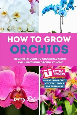 How to Grow Orchids: Beginners guide to growing, caring and harvesting orchid at home by Pat, Larry