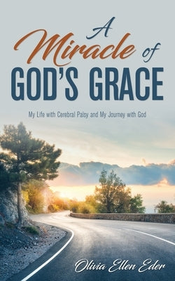 A Miracle of God's Grace: My Life with Cerebral Palsy and My Journey with God by Eder, Olivia Ellen