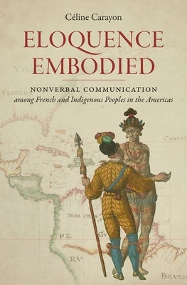 Eloquence Embodied: Nonverbal Communication Among French and Indigenous Peoples in the Americas by Carayon, Céline