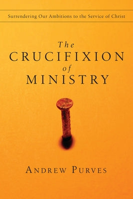 The Crucifixion of Ministry: Surrendering Our Ambitions to the Service of Christ Paperback IVP Books