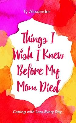 Things I Wish I Knew Before My Mom Died: Coping with Loss Every Day (Bereavement or Grief Gift) by Alexander, Ty