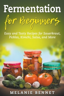 Fermentation for Beginners: Easy and Tasty Recipes for Sauerkraut, Pickles, Kimchi, Salsa, and More Paperback Melanie Bennet