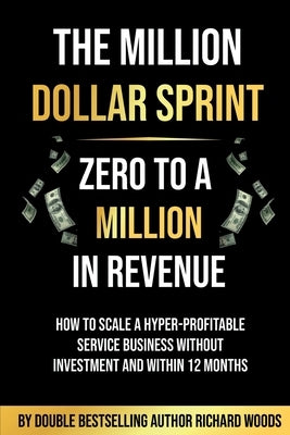 The Million Dollar Sprint - Zero to One Million In Revenue: How to scale a hyper-profitable service business without investment and within 12 months by Woods, Richard