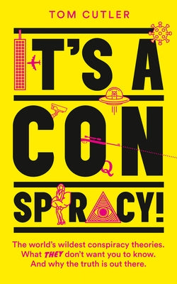 It's a Conspiracy!: The World's Wildest Conspiracy Theories. What They Don't Want You to Know. and Why the Truth Is Out There. by Cutler, Tom