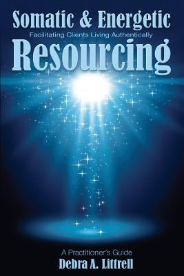 Somatic & Energetic Resourcing: Facilitating Clients Living Authentically by Littrell, Debra a.