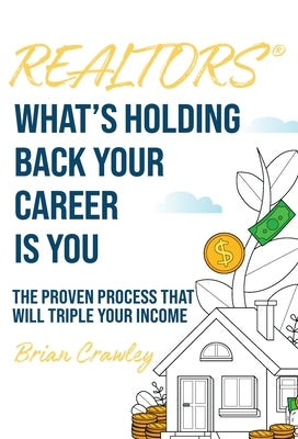 Realtors: What's Holding Back Your Career Is You: The Proven Process That Will Triple Your Income by Crawley, Brian