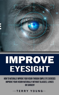 Improve Eyesight: How to Naturally Improve Your Vision Through Simple Eye Exercises (Improve Your Vision Naturally Without Glasses, Lens by Young, Terry