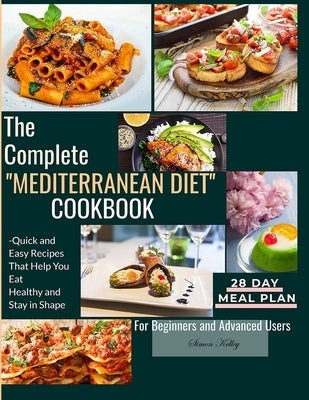 The Complete Mediterranean Diet Cookbook: Quick and Easy Recipes That Help You Eat Healthy and Stay in Shape For Beginners and Advanced Users by Kelley, Simon