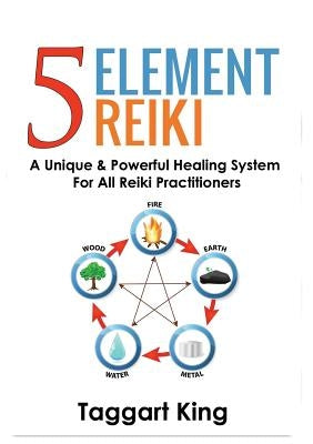 Five Element Reiki: A Unique & Powerful Healing System for All Reiki Practitioners by King, Taggart W.