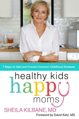 Healthy Kids, Happy Moms: 7 Steps to Heal and Prevent Common Childhood Illnesses by Kilbane MD, Sheila