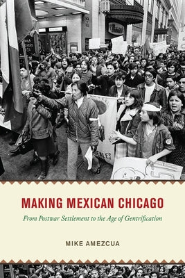 Making Mexican Chicago: From Postwar Settlement to the Age of Gentrification by Amezcua, Mike