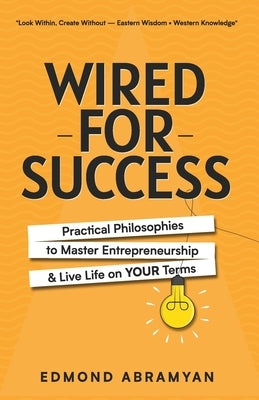 Wired for Success: Practical Philosophies to Master Entrepreneurship & Live Life on Your Terms by Abramyan, Edmond