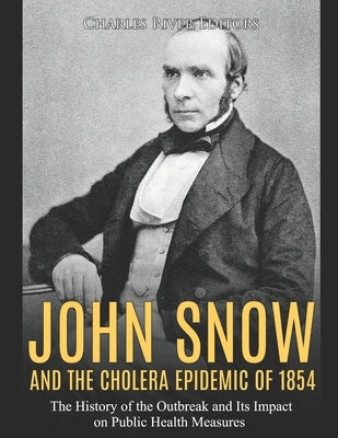 John Snow and the Cholera Epidemic of 1854: The History of the Outbreak and Its Impact on Public Health Measures by Charles River