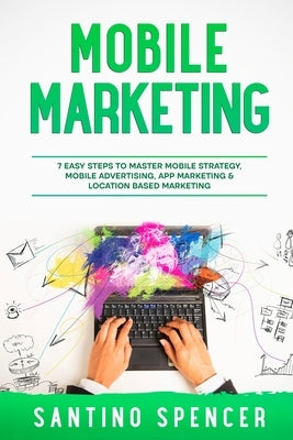 Mobile Marketing: 7 Easy Steps to Master Mobile Strategy, Mobile Advertising, App Marketing & Location Based Marketing by Spencer, Santino