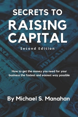 Secrets to Raising Capital: How to get the money you need for your business the fastest and easiest way possible by Manahan, Michael S.