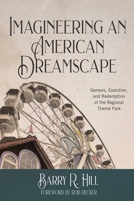 Imagineering an American Dreamscape: Genesis, Evolution, and Redemption of the Regional Theme Park Paperback Rivershore Press