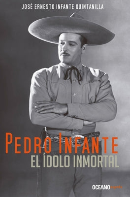 Pedro Infante. El Ídolo Inmortal by Infante Quintanilla, José Ernesto