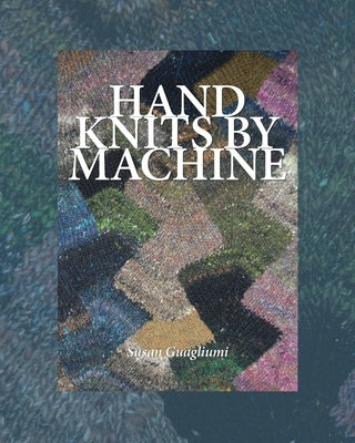 Hand Knits by Machine: The Ultimate Guide for Hand and Machine Knitters by Guagliumi, Susan