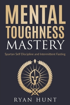 Mental Toughness Mastery: Spartan Self Discipline and Intermittent Fasting by Hunt, Ryan