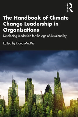 The Handbook of Climate Change Leadership in Organisations: Developing Leadership for the Age of Sustainability by MacKie, Doug