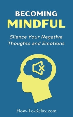 Becoming Mindful: Silence Your Negative Thoughts and Emotions To Regain Control of Your Life by Blog Team, Howtorelax