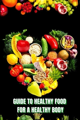 Healthy Food for a Heathy Body (Guide): Learn How to Create Nutritious Meals/ Choose Healthier Foods, and Eat Well to Maintain your Happiness and Heal by John Peter