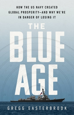 The Blue Age: How the US Navy Created Global Prosperity--And Why We're in Danger of Losing It by Easterbrook, Gregg