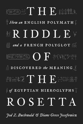 The Riddle of the Rosetta: How an English Polymath and a French Polyglot Discovered the Meaning of Egyptian Hieroglyphs by Buchwald, Jed Z.