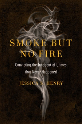 Smoke But No Fire: Convicting the Innocent of Crimes That Never Happened by Henry, Jessica S.