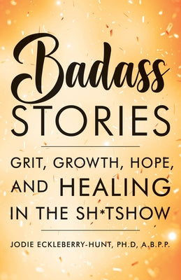 Badass Stories: Grit, Growth, Hope, and Healing in the Shitshow by Eckleberry-Hunt, Jodie