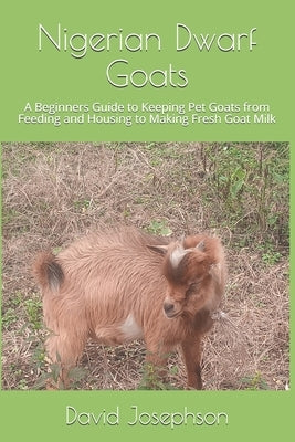 Nigerian Dwarf Goats: A Beginners Guide to Keeping Pet Goats from Feeding and Housing to Making Fresh Goat Milk by Josephson, David