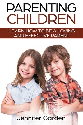 Parenting Children: Learn How to be a Loving and Effective Parent: Parenting Children with Love and Empathy: Learn How to be a Loving and by Garden, Jennifer