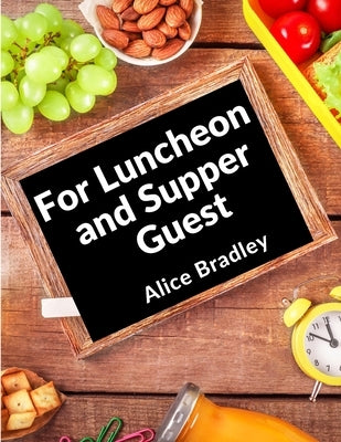 For Luncheon and Supper Guests: For Sunday Night Suppers, Afternoon Parties, Lunch Rooms, and More by Alice Bradley
