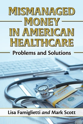 Mismanaged Money in American Healthcare: Problems and Solutions by Famiglietti, Lisa