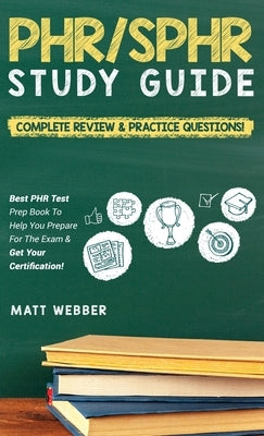 PHR/SPHR Study Guide! Complete Review & Practice Questions! Best PHR Test Prep Book To Help You Prepare For The Exam & Get Your Certification! by Webber, Matt