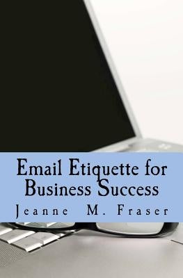 Email Etiquette for Business Success: Use Emotional Intelligence to communicate effectively in the Business World Paperback Jeanne M. Fraser
