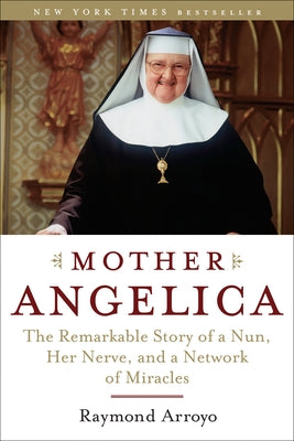 Mother Angelica: The Remarkable Story of a Nun, Her Nerve, and a Network of Miracles by Arroyo, Raymond