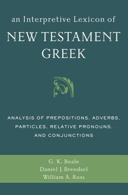 An Interpretive Lexicon of New Testament Greek: Analysis of Prepositions, Adverbs, Particles, Relative Pronouns, and Conjunctions by Beale, Gregory K.