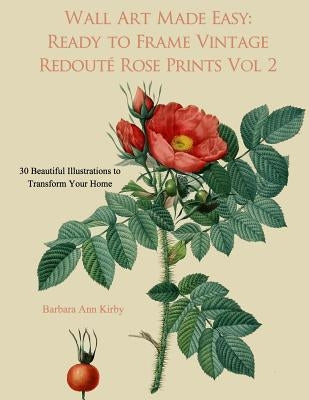 Wall Art Made Easy: Ready to Frame Vintage Redoute Rose Prints Volume 2: 30 Beautiful Illustrations to Transform Your Home by Kirby, Barbara Ann